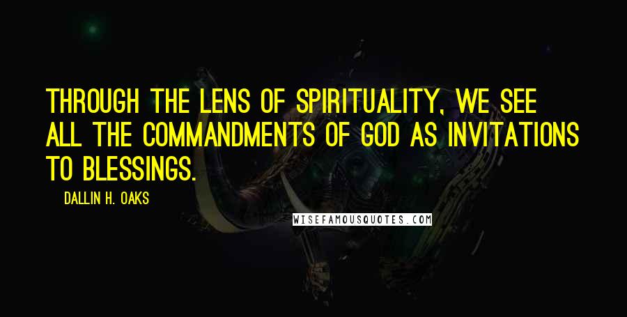 Dallin H. Oaks Quotes: Through the lens of spirituality, we see all the commandments of God as invitations to blessings.