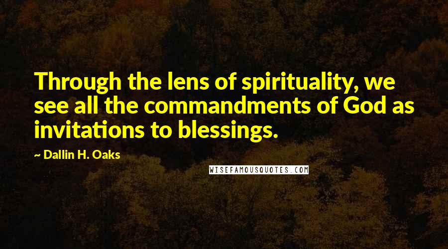 Dallin H. Oaks Quotes: Through the lens of spirituality, we see all the commandments of God as invitations to blessings.
