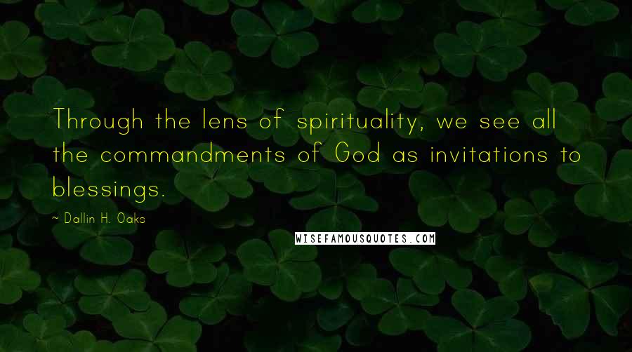 Dallin H. Oaks Quotes: Through the lens of spirituality, we see all the commandments of God as invitations to blessings.