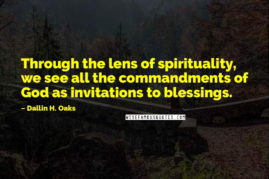 Dallin H. Oaks Quotes: Through the lens of spirituality, we see all the commandments of God as invitations to blessings.