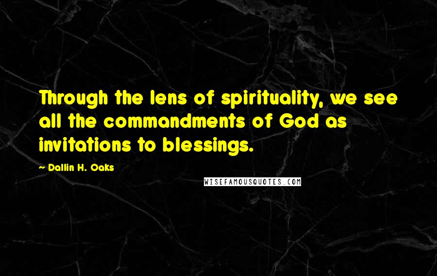 Dallin H. Oaks Quotes: Through the lens of spirituality, we see all the commandments of God as invitations to blessings.