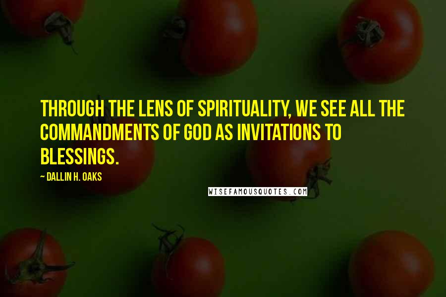 Dallin H. Oaks Quotes: Through the lens of spirituality, we see all the commandments of God as invitations to blessings.