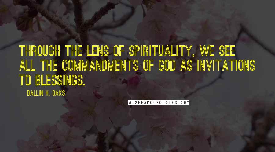 Dallin H. Oaks Quotes: Through the lens of spirituality, we see all the commandments of God as invitations to blessings.