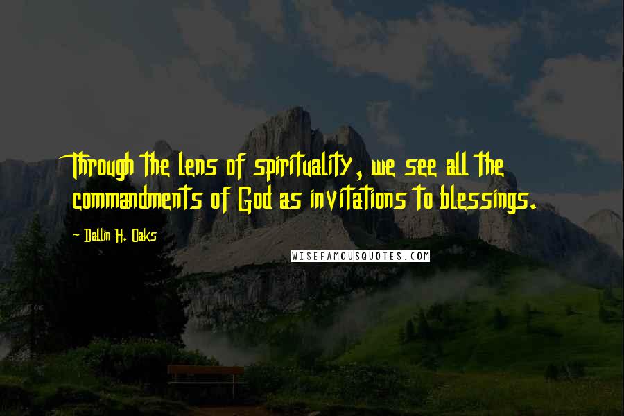 Dallin H. Oaks Quotes: Through the lens of spirituality, we see all the commandments of God as invitations to blessings.