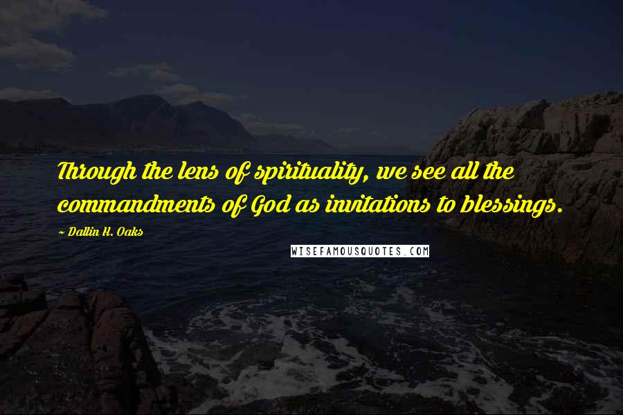 Dallin H. Oaks Quotes: Through the lens of spirituality, we see all the commandments of God as invitations to blessings.