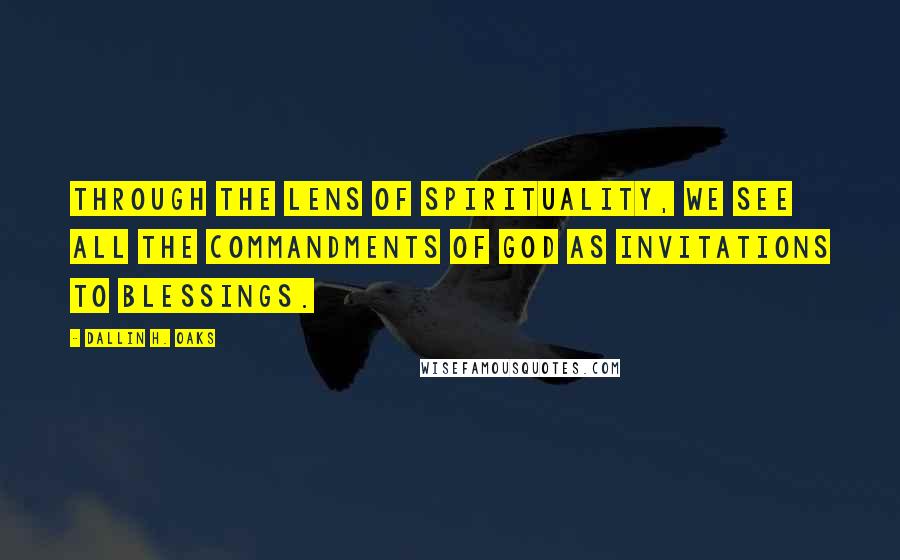 Dallin H. Oaks Quotes: Through the lens of spirituality, we see all the commandments of God as invitations to blessings.