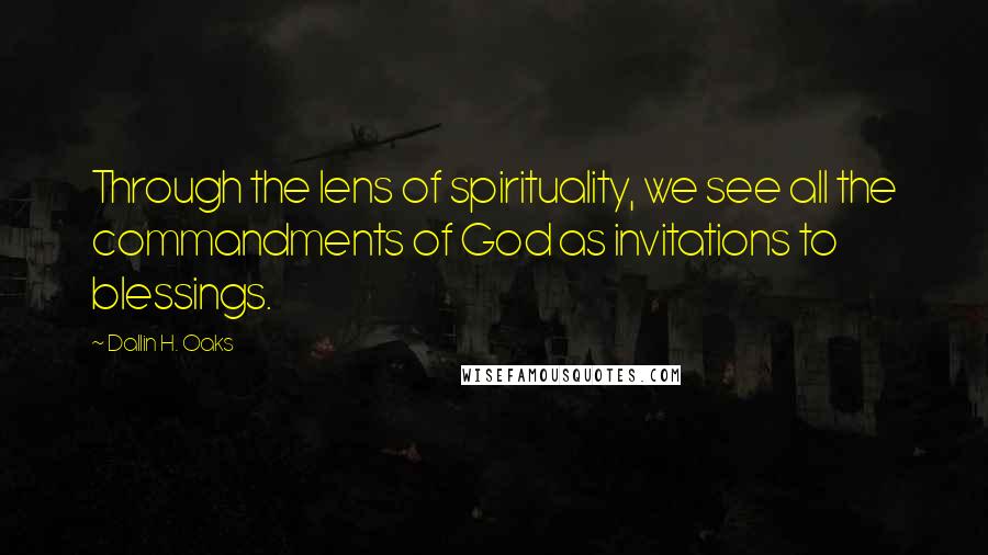 Dallin H. Oaks Quotes: Through the lens of spirituality, we see all the commandments of God as invitations to blessings.