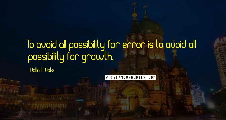 Dallin H. Oaks Quotes: To avoid all possibility for error is to avoid all possibility for growth.