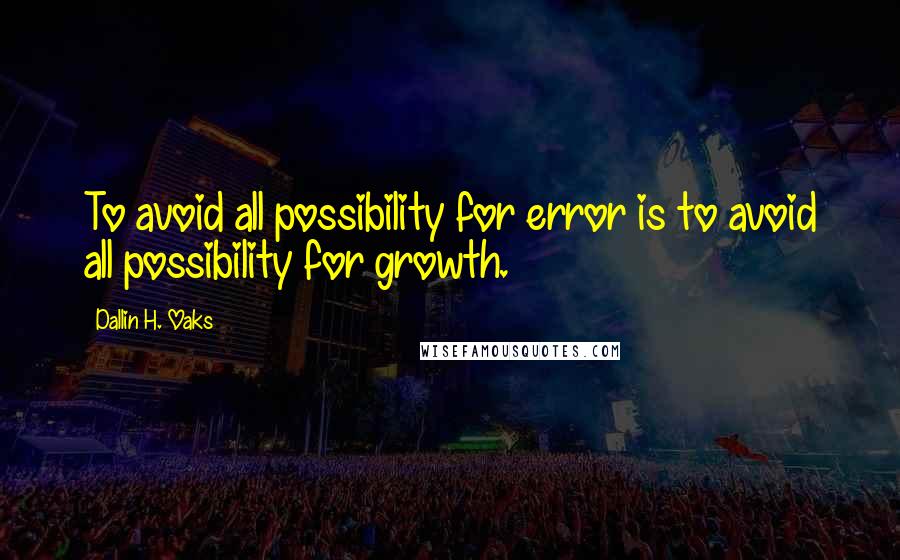 Dallin H. Oaks Quotes: To avoid all possibility for error is to avoid all possibility for growth.