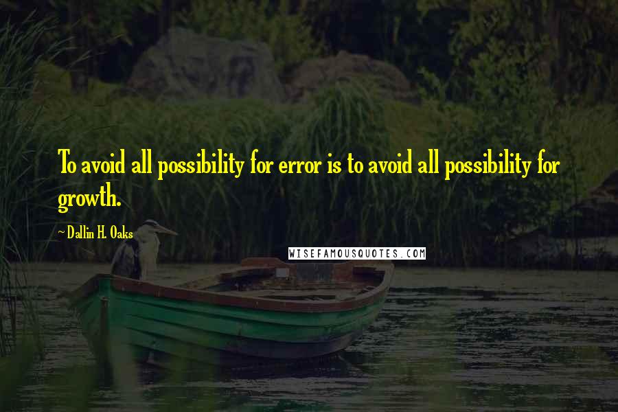 Dallin H. Oaks Quotes: To avoid all possibility for error is to avoid all possibility for growth.