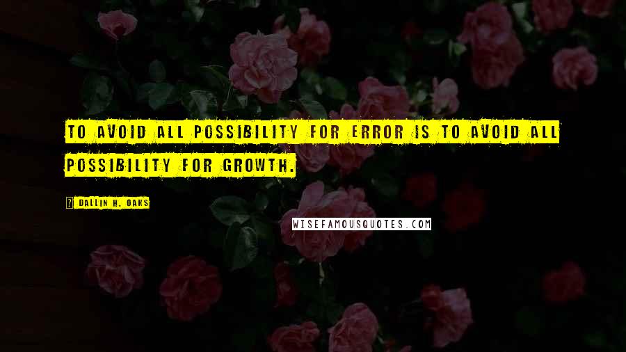 Dallin H. Oaks Quotes: To avoid all possibility for error is to avoid all possibility for growth.