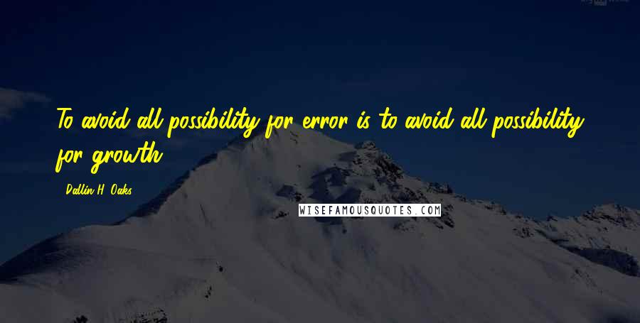 Dallin H. Oaks Quotes: To avoid all possibility for error is to avoid all possibility for growth.