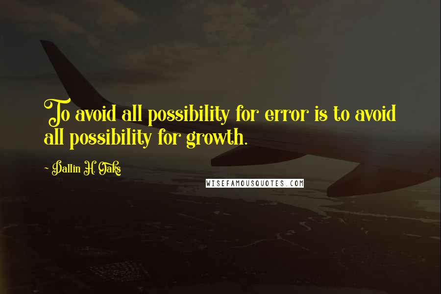 Dallin H. Oaks Quotes: To avoid all possibility for error is to avoid all possibility for growth.