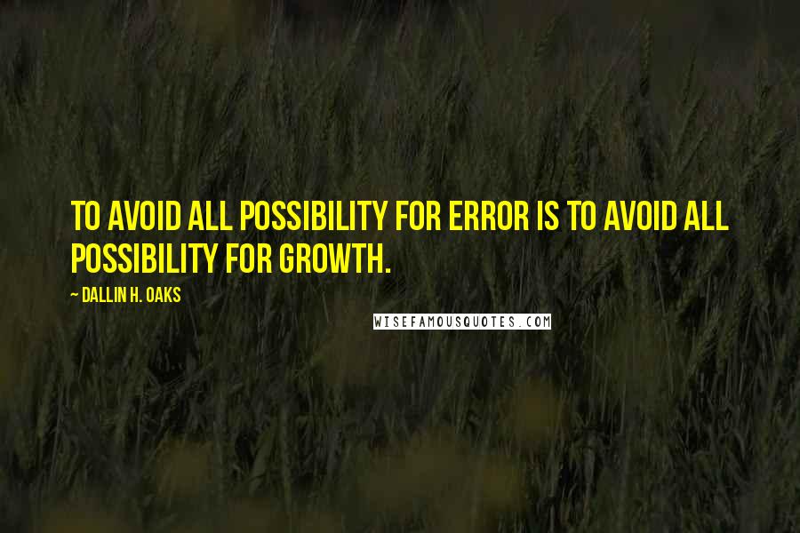 Dallin H. Oaks Quotes: To avoid all possibility for error is to avoid all possibility for growth.