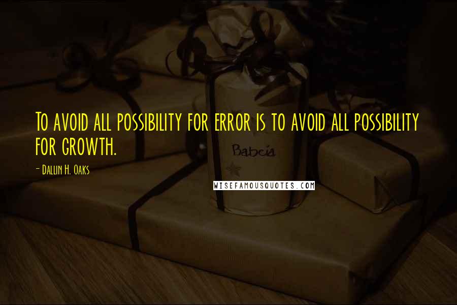 Dallin H. Oaks Quotes: To avoid all possibility for error is to avoid all possibility for growth.