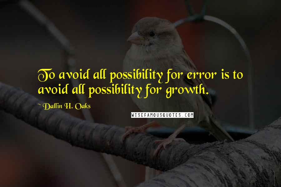 Dallin H. Oaks Quotes: To avoid all possibility for error is to avoid all possibility for growth.