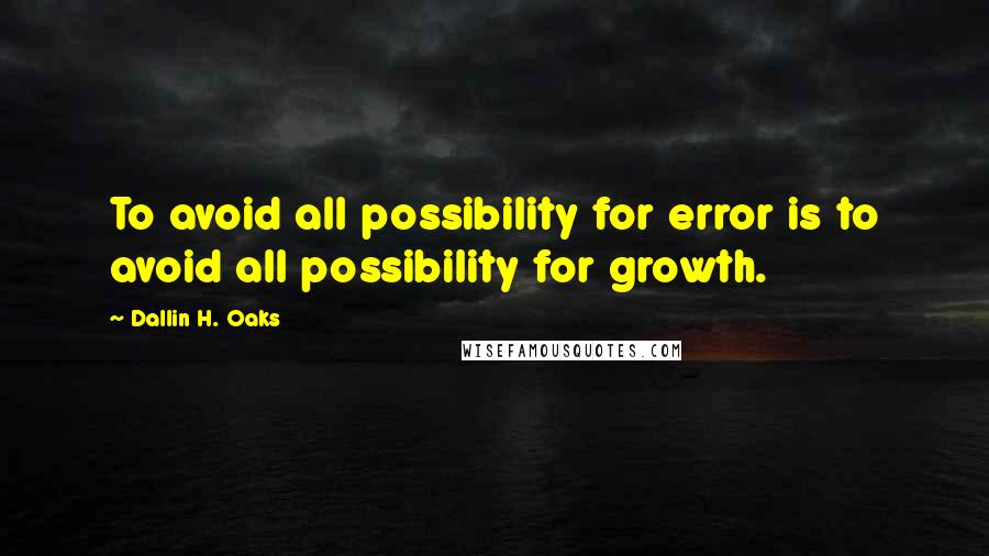 Dallin H. Oaks Quotes: To avoid all possibility for error is to avoid all possibility for growth.