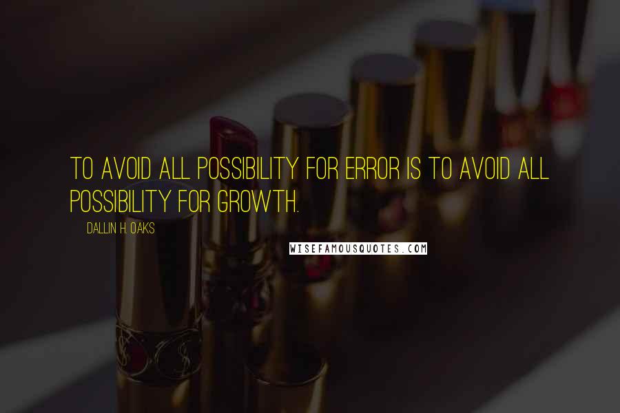 Dallin H. Oaks Quotes: To avoid all possibility for error is to avoid all possibility for growth.