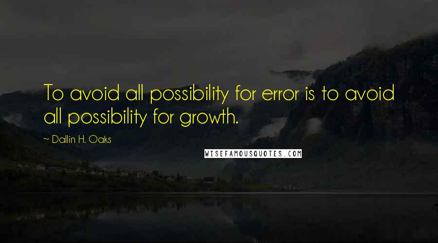 Dallin H. Oaks Quotes: To avoid all possibility for error is to avoid all possibility for growth.