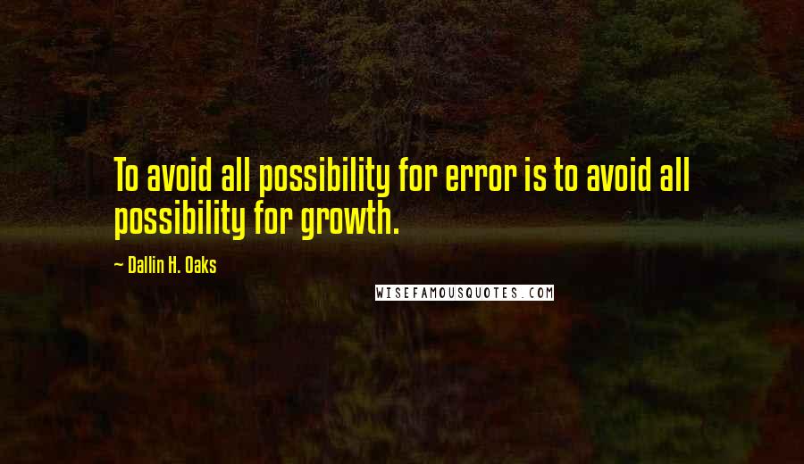 Dallin H. Oaks Quotes: To avoid all possibility for error is to avoid all possibility for growth.