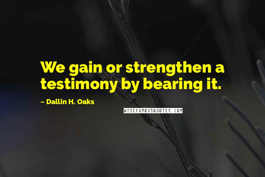 Dallin H. Oaks Quotes: We gain or strengthen a testimony by bearing it.