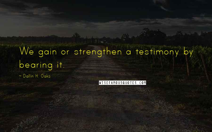 Dallin H. Oaks Quotes: We gain or strengthen a testimony by bearing it.