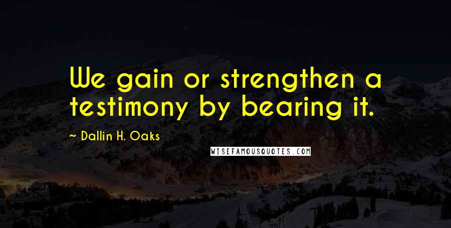 Dallin H. Oaks Quotes: We gain or strengthen a testimony by bearing it.