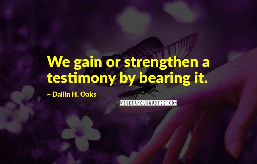 Dallin H. Oaks Quotes: We gain or strengthen a testimony by bearing it.