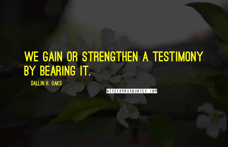 Dallin H. Oaks Quotes: We gain or strengthen a testimony by bearing it.