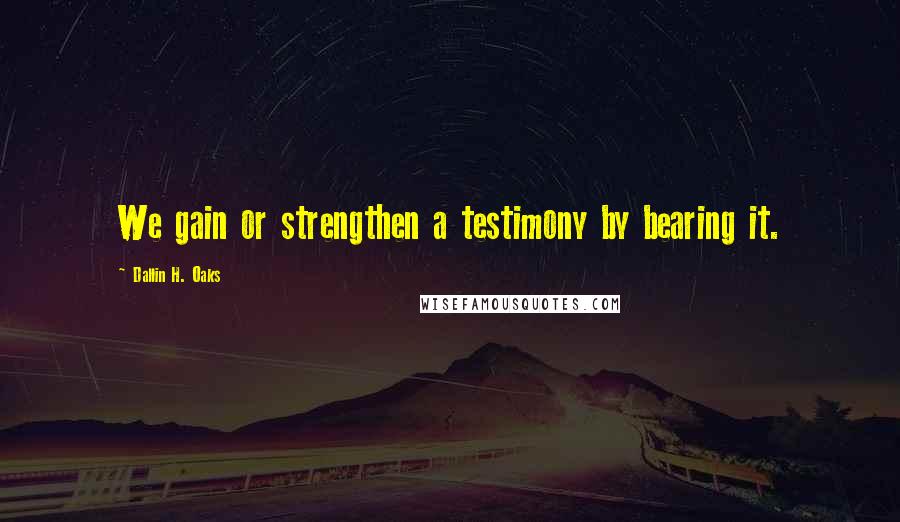 Dallin H. Oaks Quotes: We gain or strengthen a testimony by bearing it.