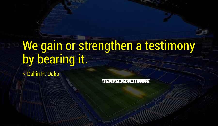 Dallin H. Oaks Quotes: We gain or strengthen a testimony by bearing it.