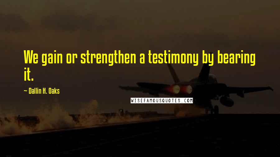 Dallin H. Oaks Quotes: We gain or strengthen a testimony by bearing it.