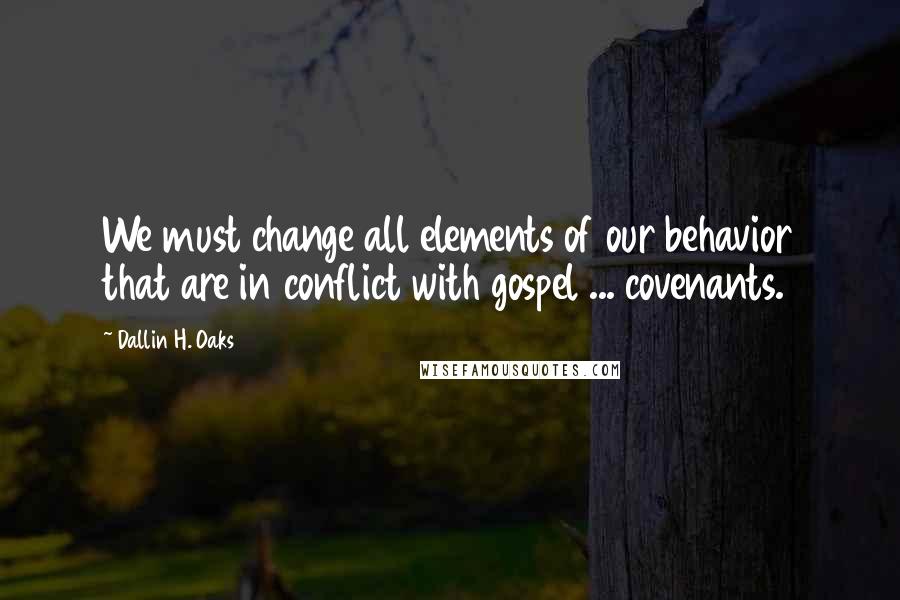 Dallin H. Oaks Quotes: We must change all elements of our behavior that are in conflict with gospel ... covenants.