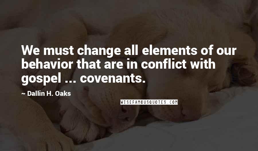 Dallin H. Oaks Quotes: We must change all elements of our behavior that are in conflict with gospel ... covenants.