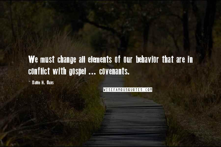 Dallin H. Oaks Quotes: We must change all elements of our behavior that are in conflict with gospel ... covenants.