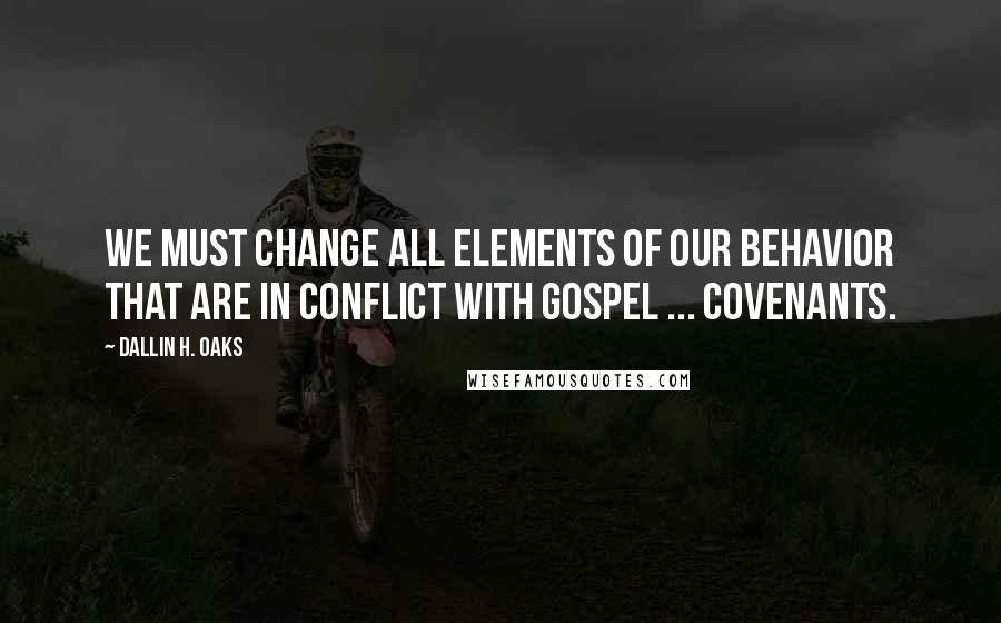 Dallin H. Oaks Quotes: We must change all elements of our behavior that are in conflict with gospel ... covenants.