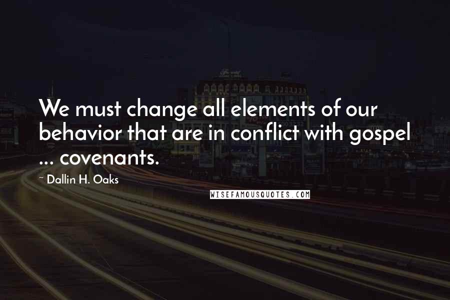 Dallin H. Oaks Quotes: We must change all elements of our behavior that are in conflict with gospel ... covenants.