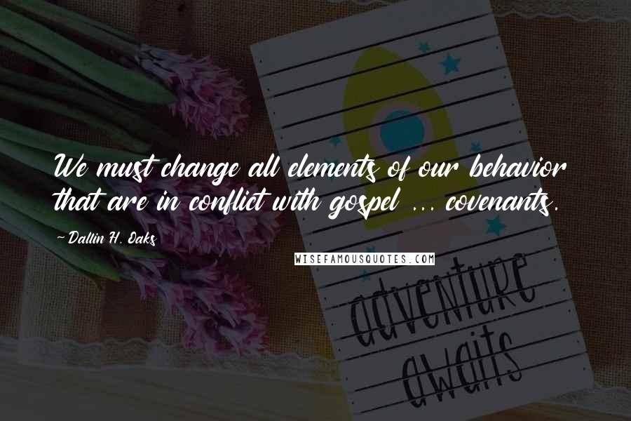 Dallin H. Oaks Quotes: We must change all elements of our behavior that are in conflict with gospel ... covenants.