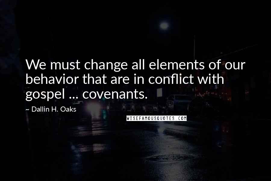 Dallin H. Oaks Quotes: We must change all elements of our behavior that are in conflict with gospel ... covenants.