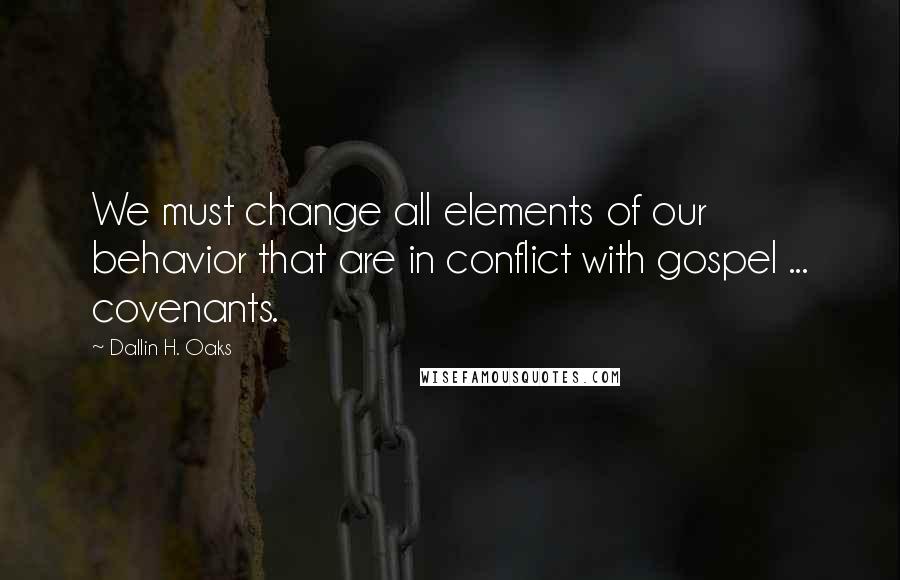 Dallin H. Oaks Quotes: We must change all elements of our behavior that are in conflict with gospel ... covenants.
