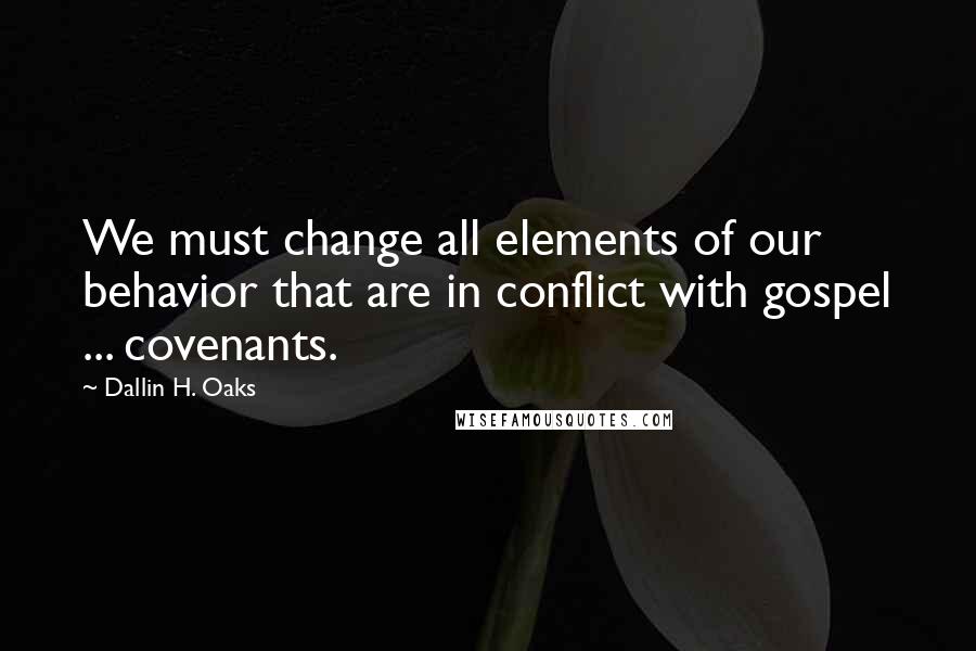 Dallin H. Oaks Quotes: We must change all elements of our behavior that are in conflict with gospel ... covenants.