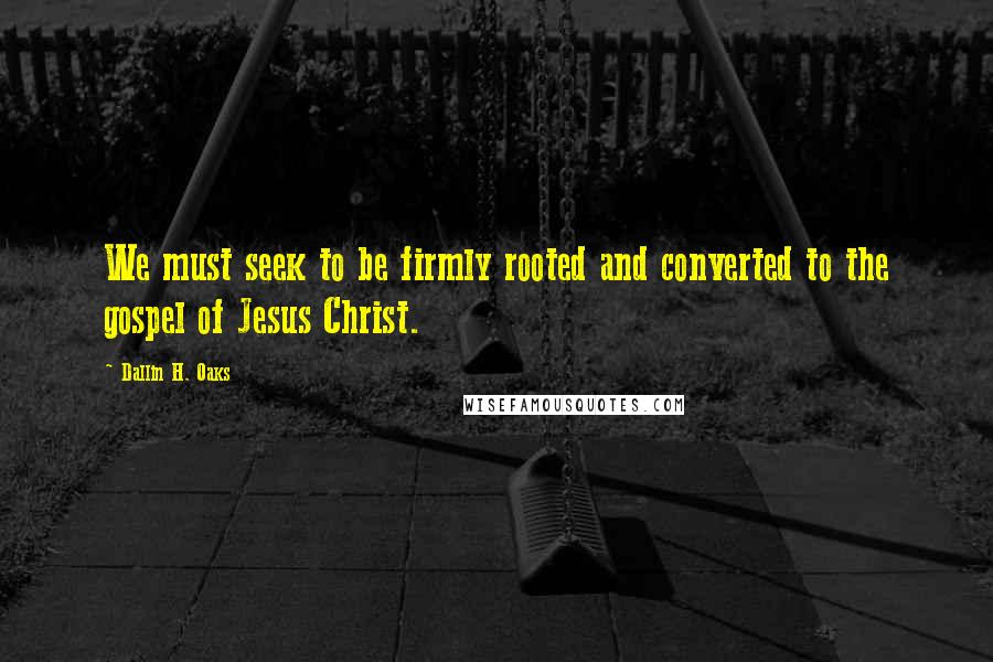 Dallin H. Oaks Quotes: We must seek to be firmly rooted and converted to the gospel of Jesus Christ.