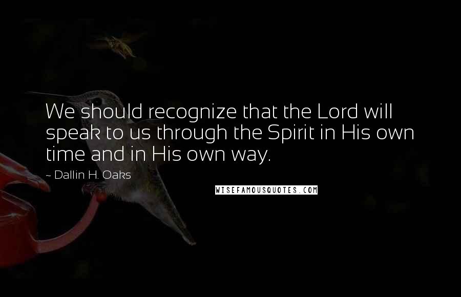 Dallin H. Oaks Quotes: We should recognize that the Lord will speak to us through the Spirit in His own time and in His own way.