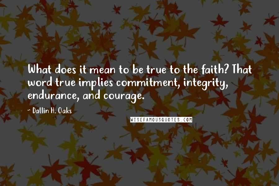Dallin H. Oaks Quotes: What does it mean to be true to the faith? That word true implies commitment, integrity, endurance, and courage.