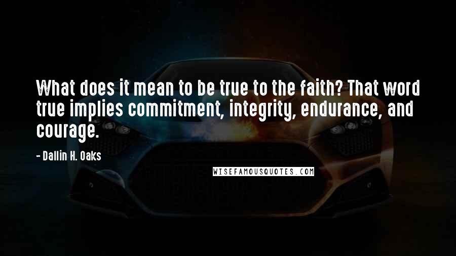 Dallin H. Oaks Quotes: What does it mean to be true to the faith? That word true implies commitment, integrity, endurance, and courage.