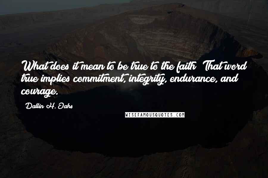 Dallin H. Oaks Quotes: What does it mean to be true to the faith? That word true implies commitment, integrity, endurance, and courage.