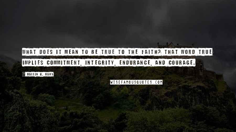 Dallin H. Oaks Quotes: What does it mean to be true to the faith? That word true implies commitment, integrity, endurance, and courage.