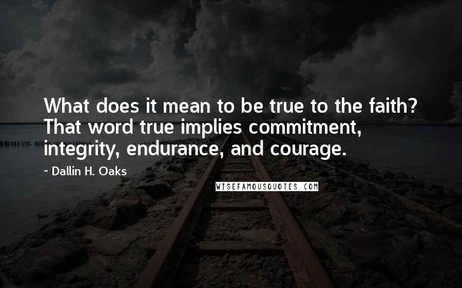 Dallin H. Oaks Quotes: What does it mean to be true to the faith? That word true implies commitment, integrity, endurance, and courage.