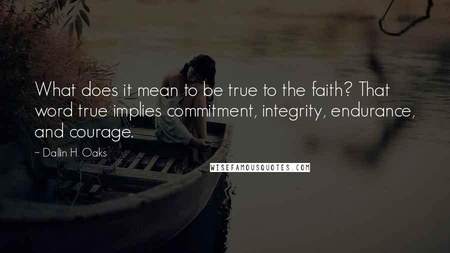 Dallin H. Oaks Quotes: What does it mean to be true to the faith? That word true implies commitment, integrity, endurance, and courage.