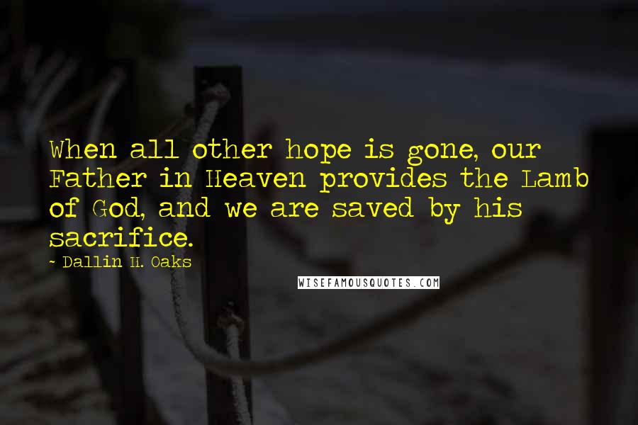 Dallin H. Oaks Quotes: When all other hope is gone, our Father in Heaven provides the Lamb of God, and we are saved by his sacrifice.